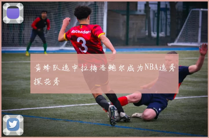 黄蜂队选中拉梅洛鲍尔成为NBA选秀探花秀