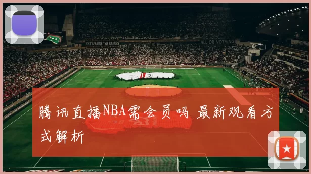 腾讯直播NBA需会员吗 最新观看方式解析