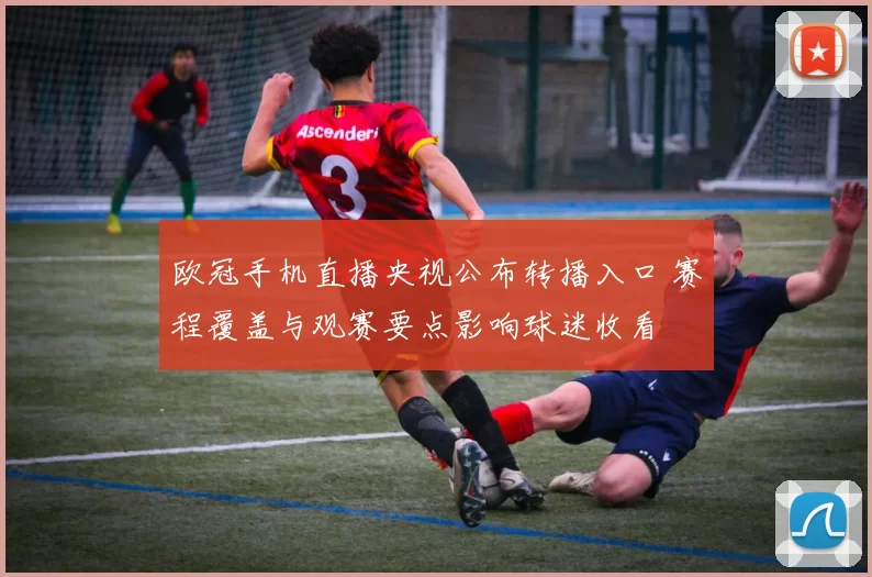 欧冠手机直播央视公布转播入口 赛程覆盖与观赛要点影响球迷收看