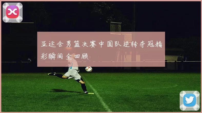 亚运会男篮决赛中国队逆转夺冠精彩瞬间全回顾