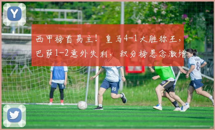 西甲榜首易主！皇马4-1大胜称王，巴萨1-2意外失利，积分榜悬念激增_维尼修斯_亚马尔_赫罗纳