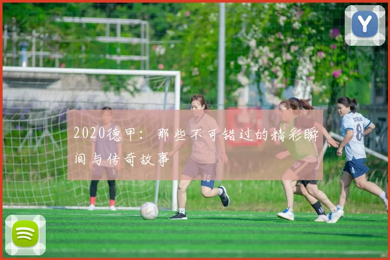 2020德甲：那些不可错过的精彩瞬间与传奇故事