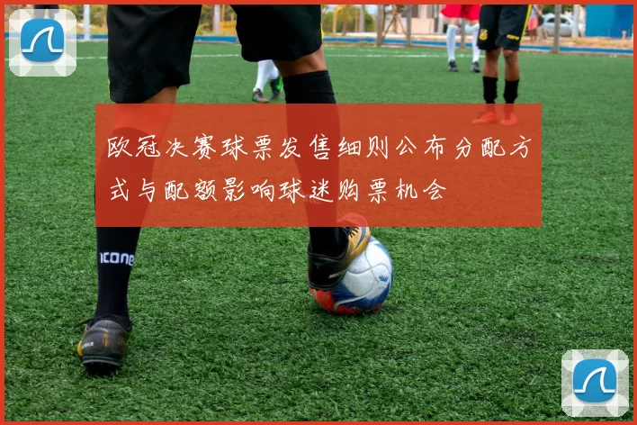 欧冠决赛球票发售细则公布分配方式与配额影响球迷购票机会