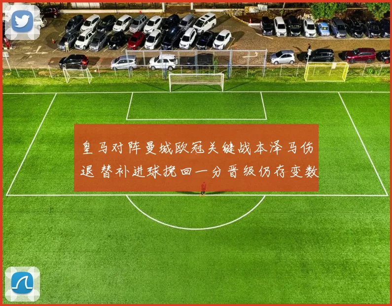 皇马对阵曼城欧冠关键战本泽马伤退 替补进球挽回一分晋级仍存变数
