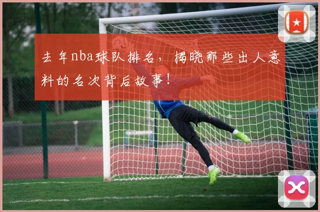 去年nba球队排名，揭晓那些出人意料的名次背后故事！