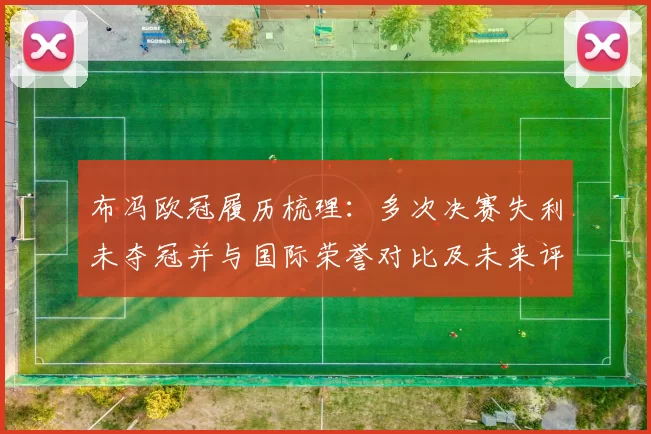 布冯欧冠履历梳理：多次决赛失利未夺冠并与国际荣誉对比及未来评价看点