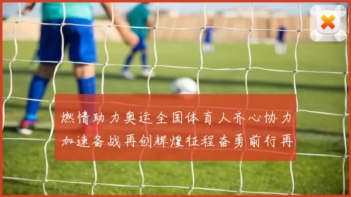 燃情助力奥运全国体育人齐心协力加速备战再创辉煌征程奋勇前行再献