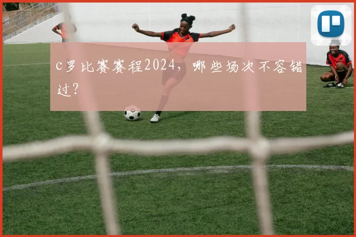 c罗比赛赛程2024，哪些场次不容错过？