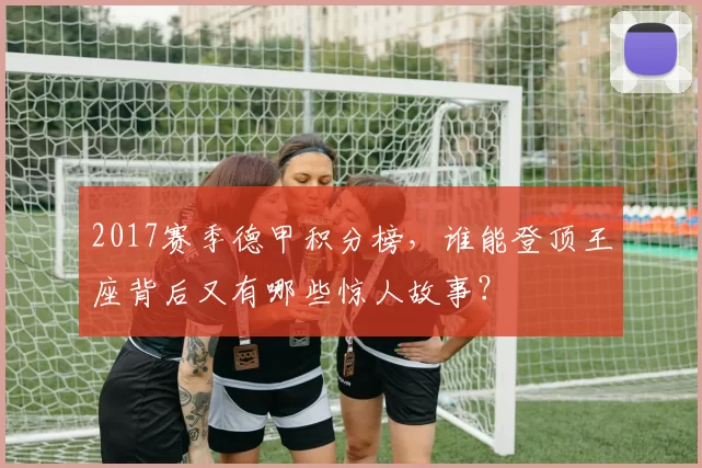 2017赛季德甲积分榜，谁能登顶王座背后又有哪些惊人故事？