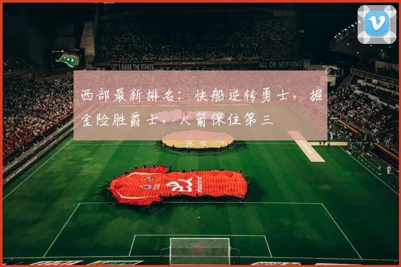 西部最新排名：快船逆转勇士，掘金险胜爵士，火箭保住第三