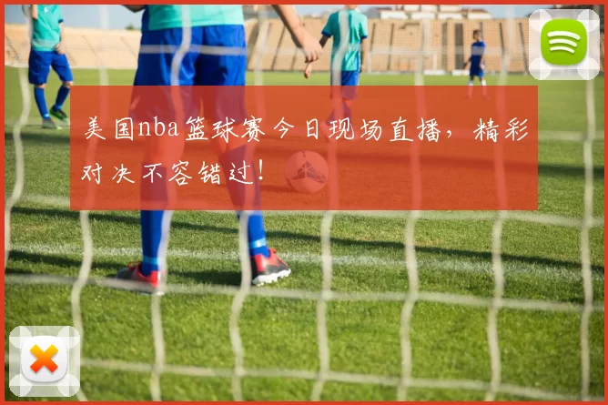 美国nba篮球赛今日现场直播，精彩对决不容错过！