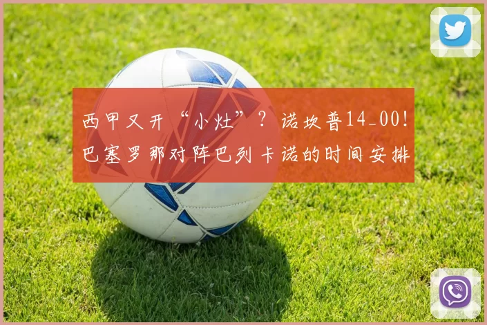 西甲又开“小灶”？诺坎普14_00！巴塞罗那对阵巴列卡诺的时间安排为何引发风波