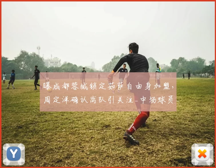 曝成都蓉城锁定茹萨自由身加盟，周定洋确认离队引关注_中场球员_海港_中超