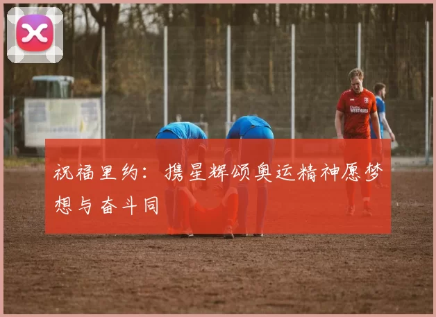 祝福里约：携星辉颂奥运精神愿梦想与奋斗同