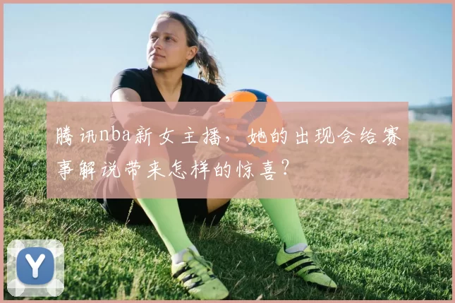 腾讯nba新女主播，她的出现会给赛事解说带来怎样的惊喜？