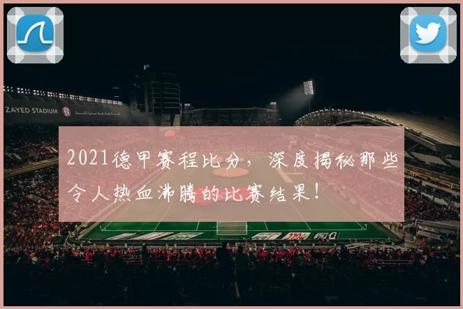2021德甲赛程比分，深度揭秘那些令人热血沸腾的比赛结果！