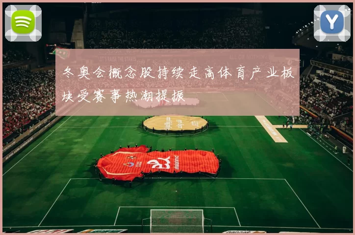 冬奥会概念股持续走高体育产业板块受赛事热潮提振