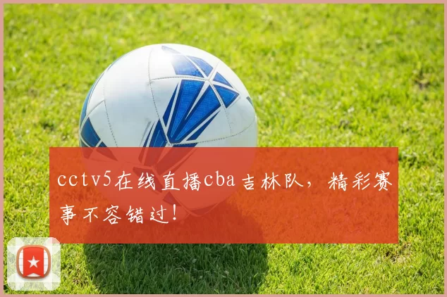 cctv5在线直播cba吉林队，精彩赛事不容错过！