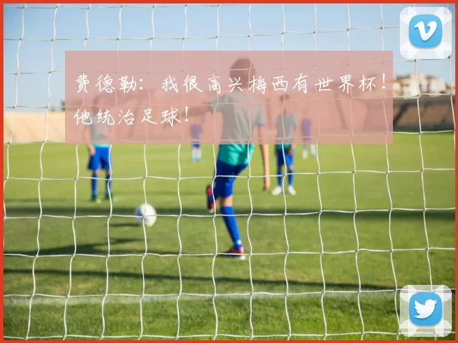 费德勒：我很高兴梅西有世界杯！他统治足球！