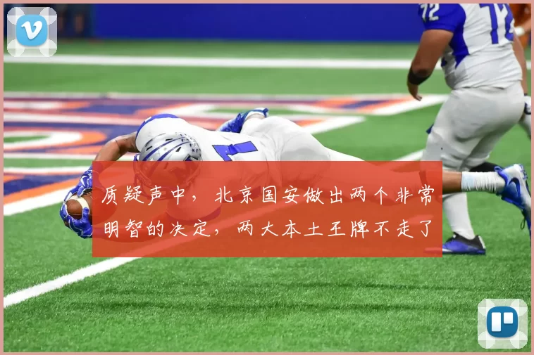 质疑声中，北京国安做出两个非常明智的决定，两大本土王牌不走了