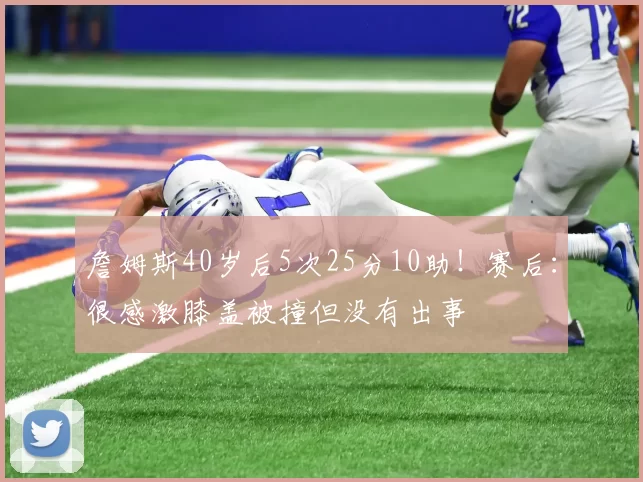 詹姆斯40岁后5次25分10助！赛后：很感激膝盖被撞但没有出事