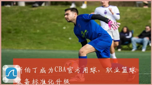 斯伯丁成为CBA官方用球，职业篮球装备标准化升级