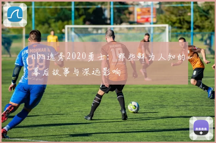nba选秀2020勇士：那些鲜为人知的幕后故事与深远影响