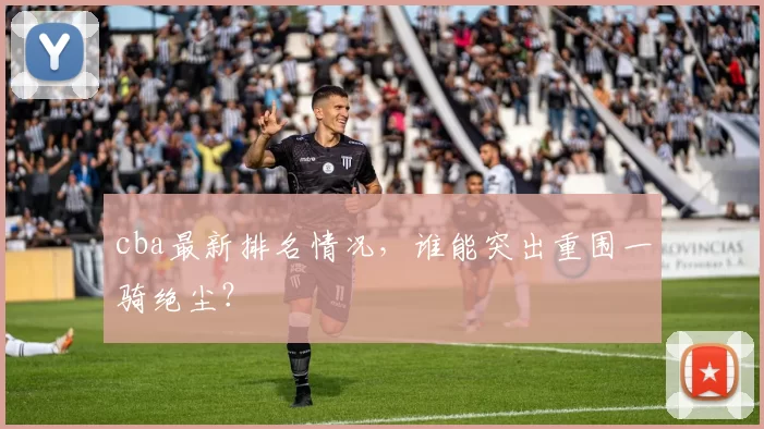 cba最新排名情况，谁能突出重围一骑绝尘？