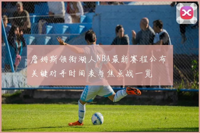 詹姆斯领衔湖人NBA最新赛程公布 关键对手时间表与焦点战一览