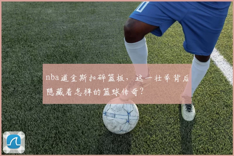 nba道金斯扣碎篮板，这一壮举背后隐藏着怎样的篮球传奇？