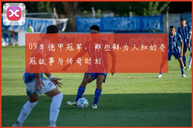 09年德甲冠军，那些鲜为人知的夺冠故事与传奇时刻