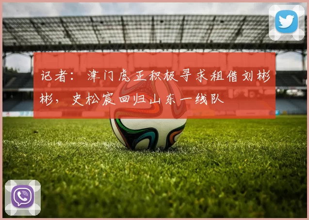 记者：津门虎正积极寻求租借刘彬彬，史松宸回归山东一线队
