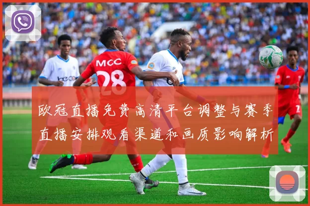 欧冠直播免费高清平台调整与赛季直播安排观看渠道和画质影响解析