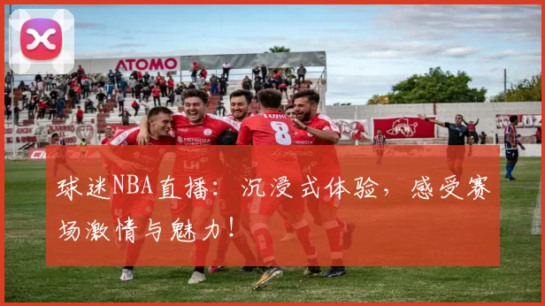 球迷NBA直播：沉浸式体验，感受赛场激情与魅力！