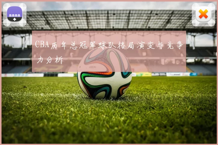 CBA历年总冠军球队格局演变与竞争力分析