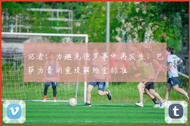 记者：为避免德罗事件再发生，巴萨为青训重设解约金标准